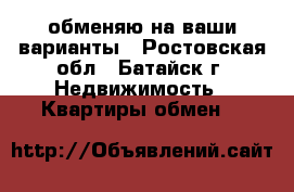 обменяю на ваши варианты - Ростовская обл., Батайск г. Недвижимость » Квартиры обмен   
